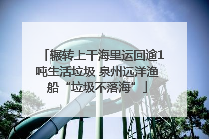 辗转上千海里运回逾1吨生活垃圾 泉州远洋渔船“垃圾不落海”