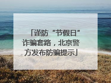 谨防“节假日”诈骗套路，北京警方发布防骗提示