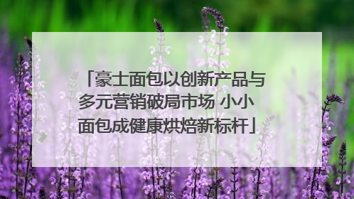 豪士面包以创新产品与多元营销破局市场 小小面包成健康烘焙新标杆