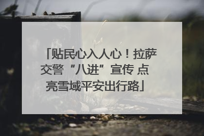 贴民心入人心！拉萨交警“八进”宣传 点亮雪域平安出行路