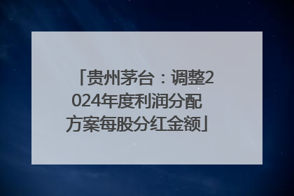 贵州茅台：调整2024年度利润分配方案每股分红金额