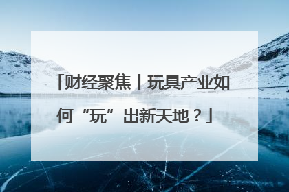 财经聚焦丨玩具产业如何“玩”出新天地？