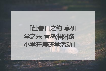 赴春日之约 享研学之乐 青岛淮阳路小学开展研学活动