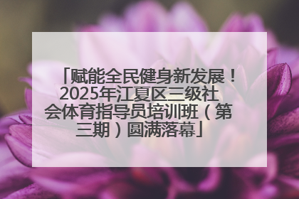 赋能全民健身新发展！2025年江夏区三级社会体育指导员培训班（第三期）圆满落幕