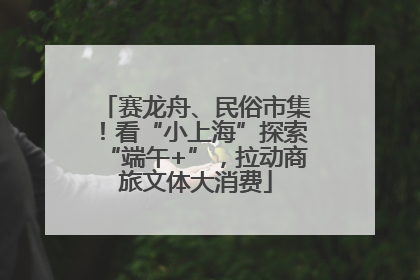 赛龙舟、民俗市集！看“小上海”探索“端午+”，拉动商旅文体大消费