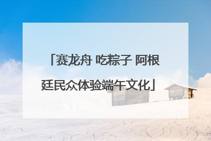 赛龙舟 吃粽子 阿根廷民众体验端午文化