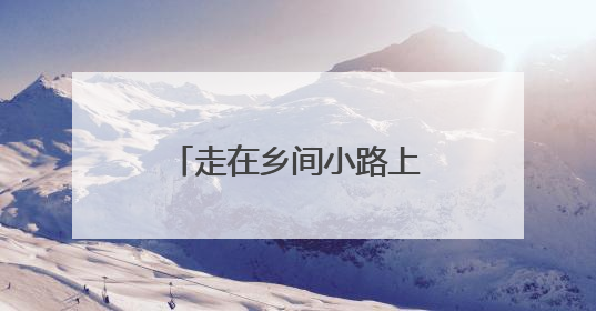 走在乡间小路上丨云端上的秘境