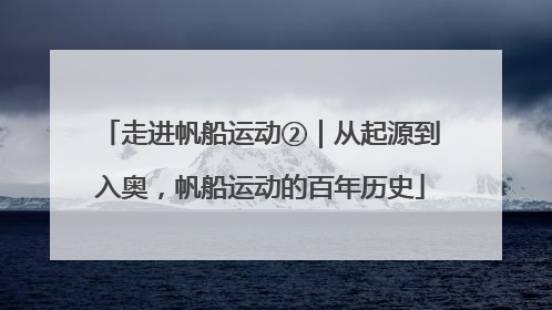 走进帆船运动②｜从起源到入奥，帆船运动的百年历史