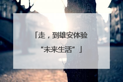 走，到雄安体验“未来生活”