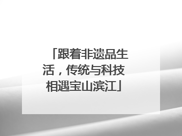 跟着非遗品生活，传统与科技相遇宝山滨江