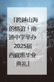 跨越山海的情谊！南通中学举办2025届西藏班毕业典礼