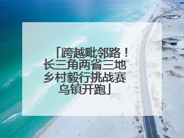 跨越毗邻路！长三角两省三地乡村毅行挑战赛乌镇开跑