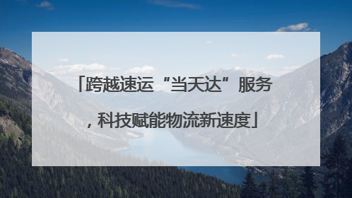 跨越速运“当天达”服务，科技赋能物流新速度