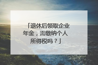 退休后领取企业年金，需缴纳个人所得税吗？