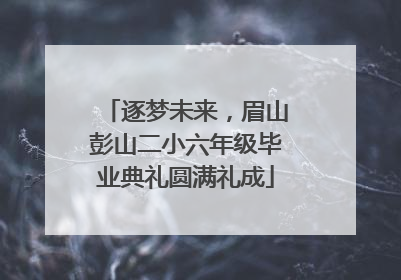 逐梦未来，眉山彭山二小六年级毕业典礼圆满礼成