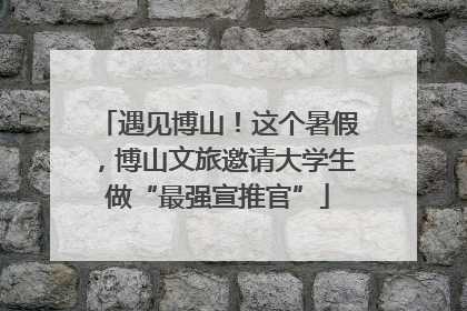 遇见博山！这个暑假，博山文旅邀请大学生做“最强宣推官”