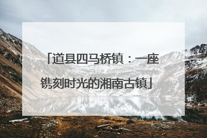 道县四马桥镇：一座镌刻时光的湘南古镇