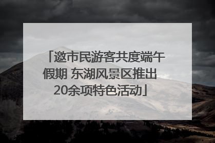 邀市民游客共度端午假期 东湖风景区推出20余项特色活动