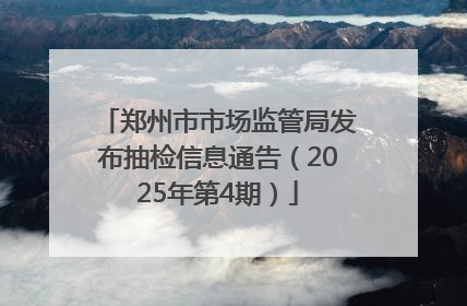 郑州市市场监管局发布抽检信息通告（2025年第4期）