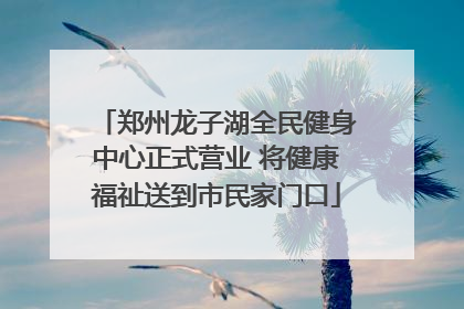 郑州龙子湖全民健身中心正式营业 将健康福祉送到市民家门口