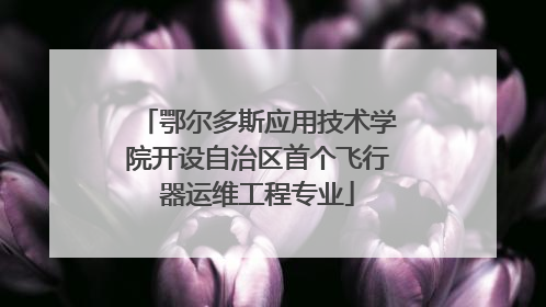鄂尔多斯应用技术学院开设自治区首个飞行器运维工程专业