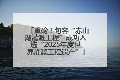 重磅！句容“赤山湖灌溉工程”成功入选“2025年度世界灌溉工程遗产”
