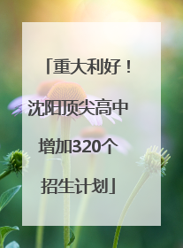 重大利好！沈阳顶尖高中增加320个招生计划