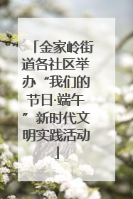 金家岭街道各社区举办“我们的节日·端午”新时代文明实践活动