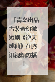 青岛出品古装奇幻微短剧《逆天成仙》在腾讯视频热播