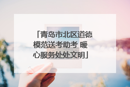 青岛市北区道德模范送考助考 暖心服务处处文明