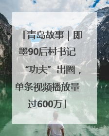 青岛故事｜即墨90后村书记“功夫”出圈，单条视频播放量过600万