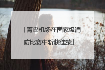 青岛机场在国家级消防比赛中斩获佳绩