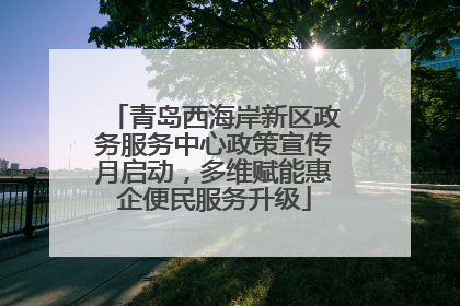 青岛西海岸新区政务服务中心政策宣传月启动，多维赋能惠企便民服务升级