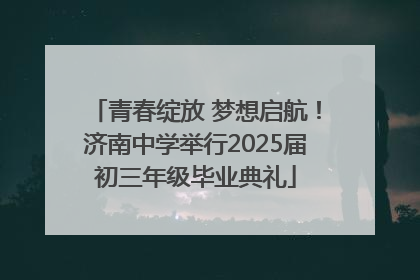 青春绽放 梦想启航！济南中学举行2025届初三年级毕业典礼