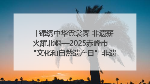 锦绣中华霓裳舞 非遗薪火耀北疆—2025赤峰市“文化和自然遗产日”非遗宣传展示活动纪实