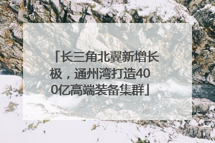 长三角北翼新增长极，通州湾打造400亿高端装备集群