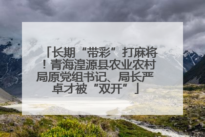 长期“带彩”打麻将！青海湟源县农业农村局原党组书记、局长严卓才被“双开”