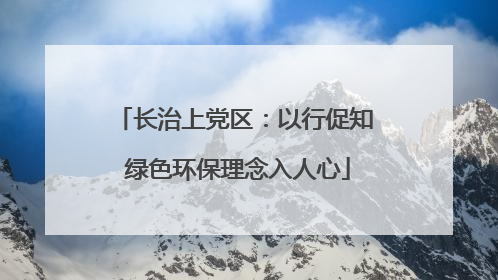 长治上党区：以行促知 绿色环保理念入人心