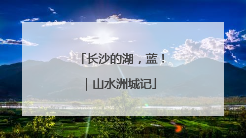 长沙的湖，蓝！｜山水洲城记
