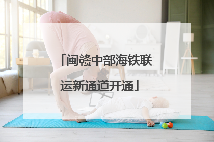 闽赣中部海铁联运新通道开通