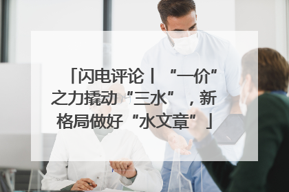 闪电评论丨“一价”之力撬动“三水”，新格局做好“水文章”