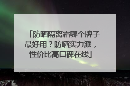 防晒隔离霜哪个牌子最好用？防晒实力派，性价比高口碑在线