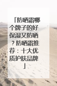 防晒霜哪个牌子的好保湿又防晒？防晒霜推荐：十大优质护肤品牌