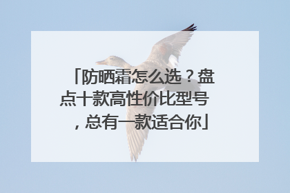 防晒霜怎么选？盘点十款高性价比型号，总有一款适合你