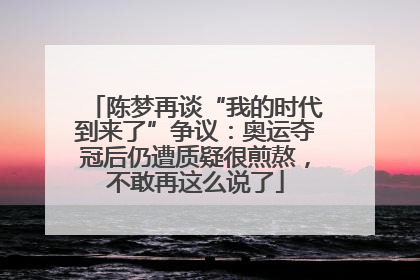 陈梦再谈“我的时代到来了”争议：奥运夺冠后仍遭质疑很煎熬，不敢再这么说了