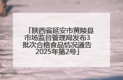 陕西省延安市黄陵县市场监督管理局发布3批次合格食品情况通告2025年第2号