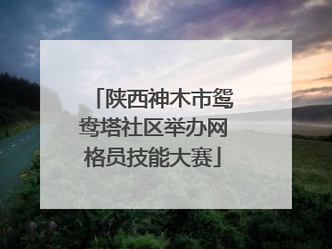 陕西神木市鸳鸯塔社区举办网格员技能大赛
