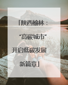 陕西榆林：“高碳城市”开启低碳发展新篇章