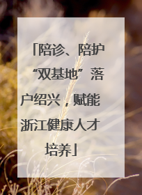 陪诊、陪护“双基地”落户绍兴，赋能浙江健康人才培养