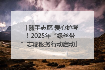 随手志愿 爱心护考！2025年“绿丝带”志愿服务行动启动